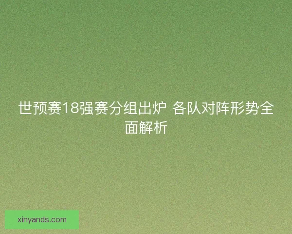 世预赛18强赛分组出炉 各队对阵形势全面解析