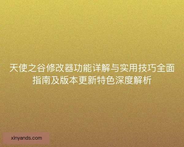 天使之谷修改器功能详解与实用技巧全面指南及版本更新特色深度解析