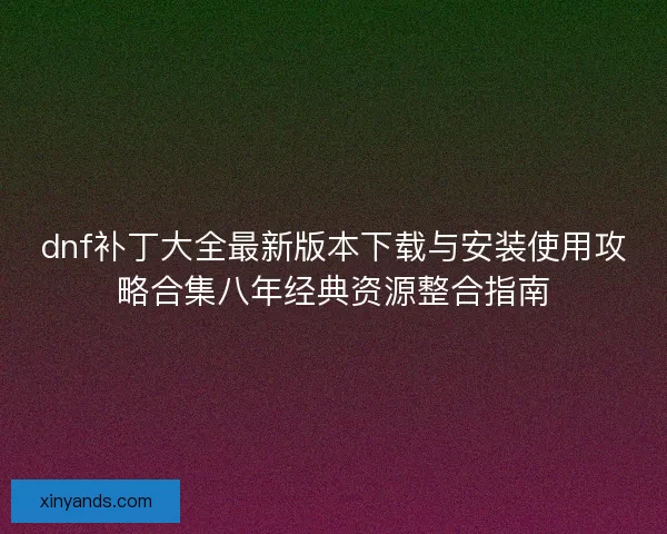 dnf补丁大全最新版本下载与安装使用攻略合集八年经典资源整合指南