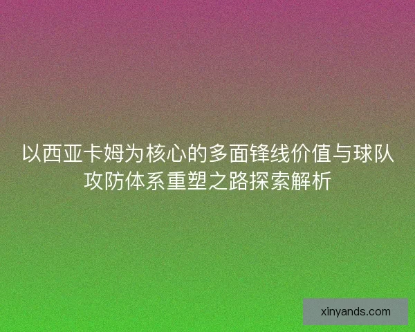 以西亚卡姆为核心的多面锋线价值与球队攻防体系重塑之路探索解析