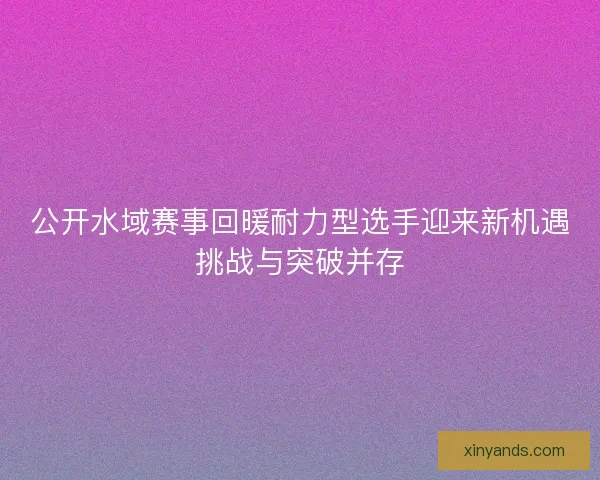 公开水域赛事回暖耐力型选手迎来新机遇挑战与突破并存