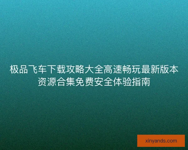 极品飞车下载攻略大全高速畅玩最新版本资源合集免费安全体验指南