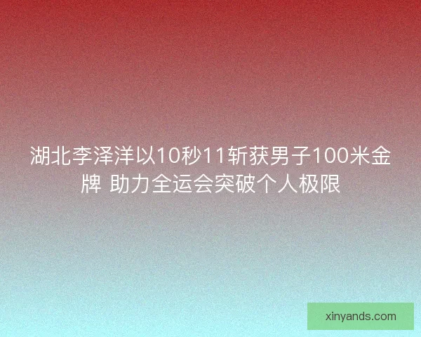 湖北李泽洋以10秒11斩获男子100米金牌 助力全运会突破个人极限