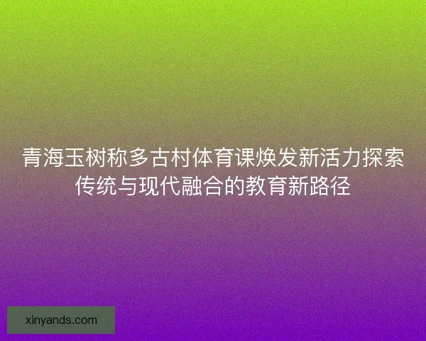 青海玉树称多古村体育课焕发新活力探索传统与现代融合的教育新路径