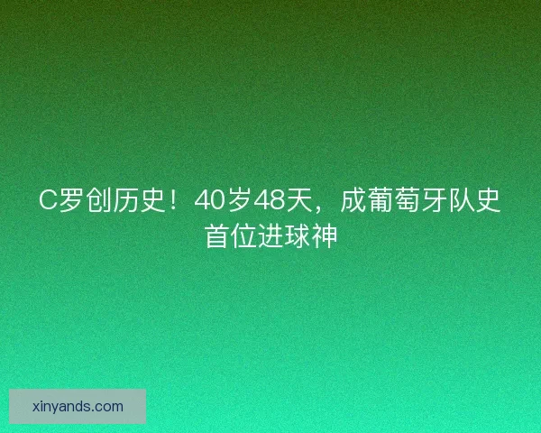 C罗创历史！40岁48天，成葡萄牙队史首位进球神