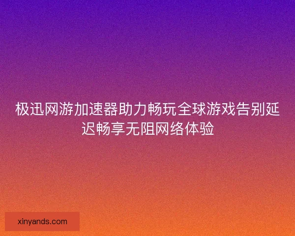 极迅网游加速器助力畅玩全球游戏告别延迟畅享无阻网络体验