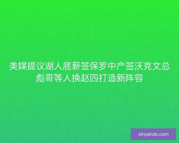 美媒提议湖人底薪签保罗中产签沃克文总彪哥等人换赵四打造新阵容