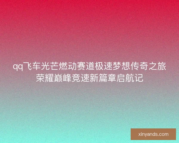 qq飞车光芒燃动赛道极速梦想传奇之旅荣耀巅峰竞速新篇章启航记