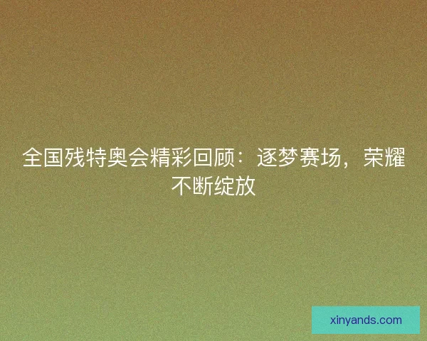 全国残特奥会精彩回顾：逐梦赛场，荣耀不断绽放