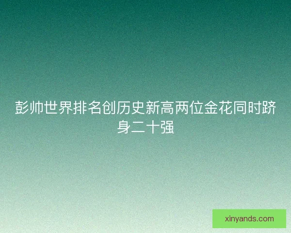 彭帅世界排名创历史新高两位金花同时跻身二十强