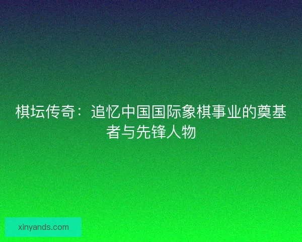 棋坛传奇：追忆中国国际象棋事业的奠基者与先锋人物