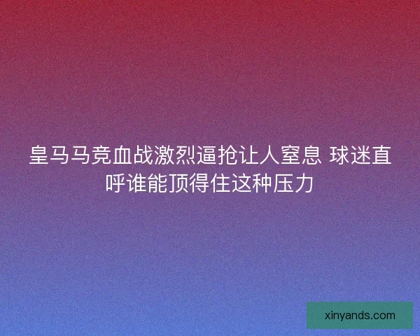 皇马马竞血战激烈逼抢让人窒息 球迷直呼谁能顶得住这种压力