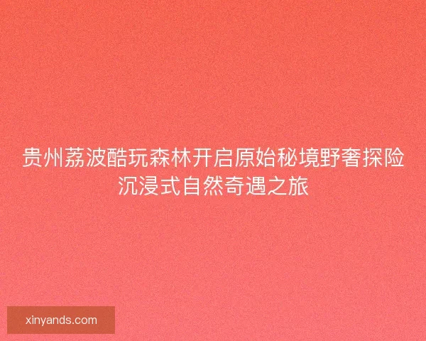 贵州荔波酷玩森林开启原始秘境野奢探险沉浸式自然奇遇之旅